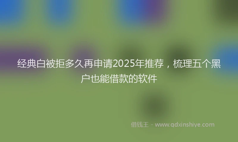 经典白被拒多久再申请2025年推荐，梳理五个黑户也能借款的软件