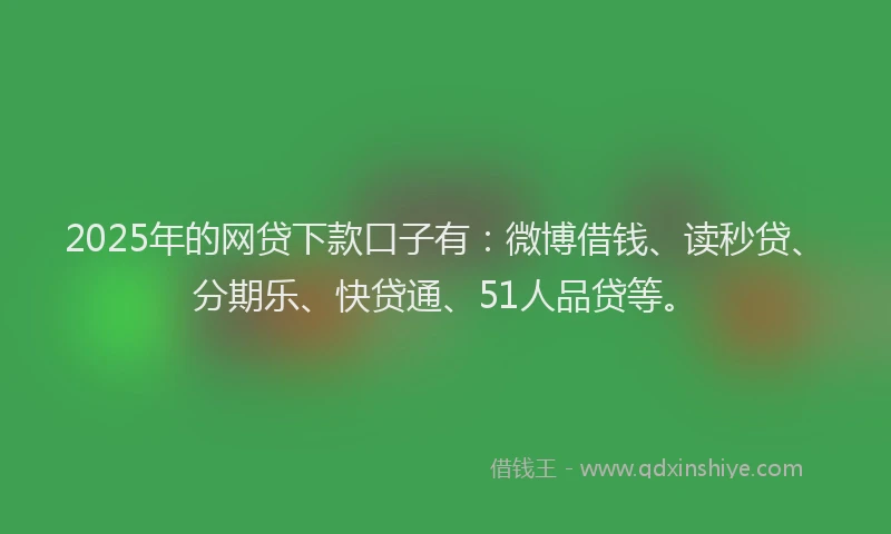 2025年的网贷下款口子有：微博借钱、读秒贷、分期乐、快贷通、51人品贷等。