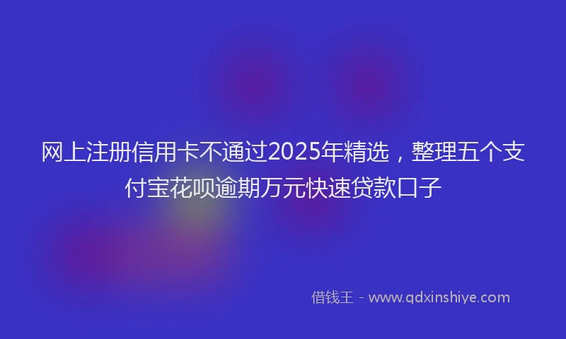 网上注册信用卡不通过2025年精选，整理五个支付宝花呗逾期万元快速贷款口子
