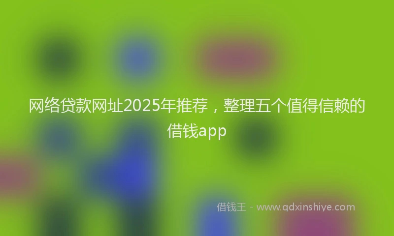 网络贷款网址2025年推荐，整理五个值得信赖的借钱app