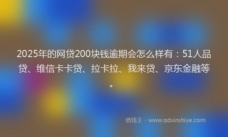2025年的网贷200块钱逾期会怎么样有:51人品贷、维信卡卡贷、拉卡拉、我来贷、京东金融等。