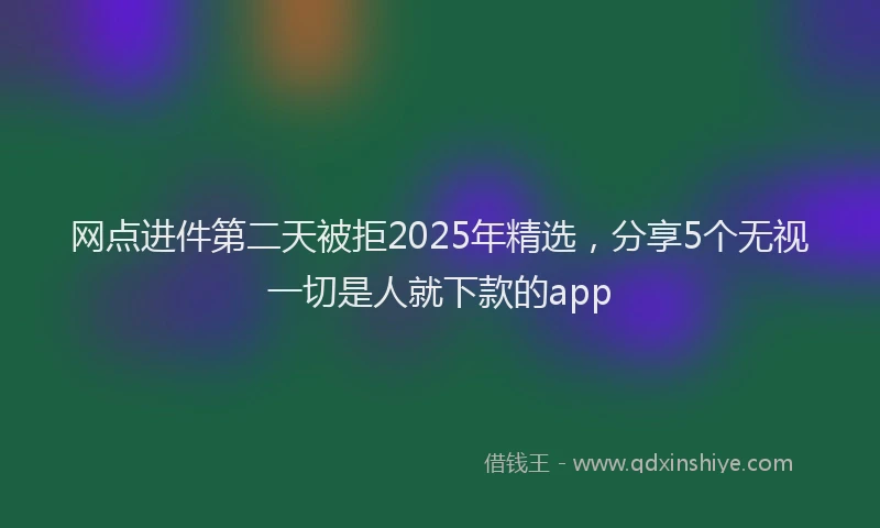 网点进件第二天被拒2025年精选，分享5个无视一切是人就下款的app