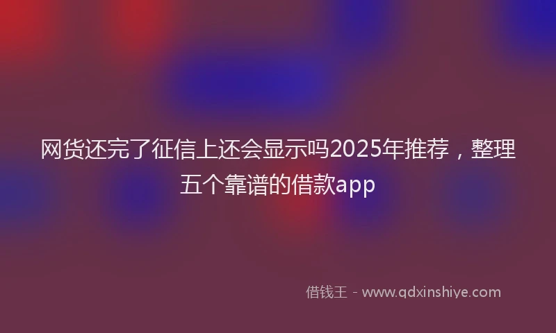 网货还完了征信上还会显示吗2025年推荐，整理五个靠谱的借款app
