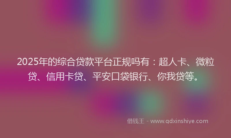 2025年的综合贷款平台正规吗有：超人卡、微粒贷、信用卡贷、平安口袋银行、你我贷等。