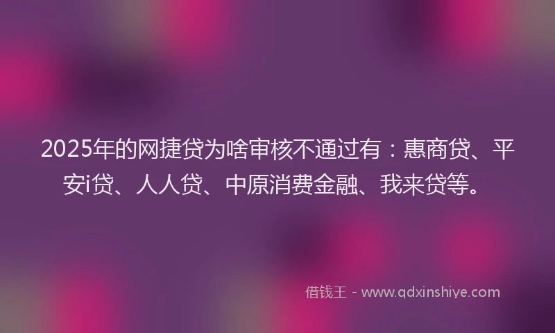 2025年的网捷贷为啥审核不通过有：惠商贷、平安i贷、人人贷、中原消费金融、我来贷等。
