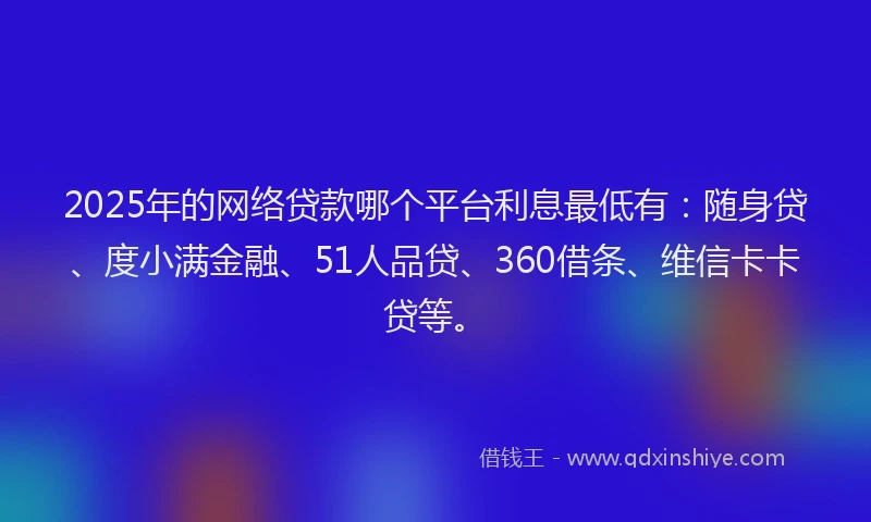 2025年的网络贷款哪个平台利息最低有：随身贷、度小满金融、51人品贷、360借条、维信卡卡贷等。