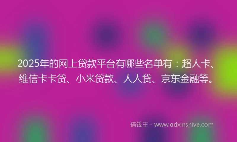 2025年的网上贷款平台有哪些名单有：超人卡、维信卡卡贷、小米贷款、人人贷、京东金融等。