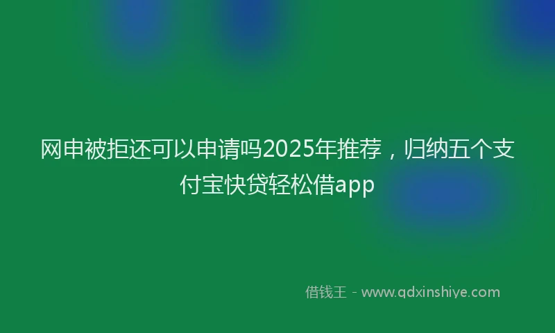 网申被拒还可以申请吗2025年推荐，归纳五个支付宝快贷轻松借app