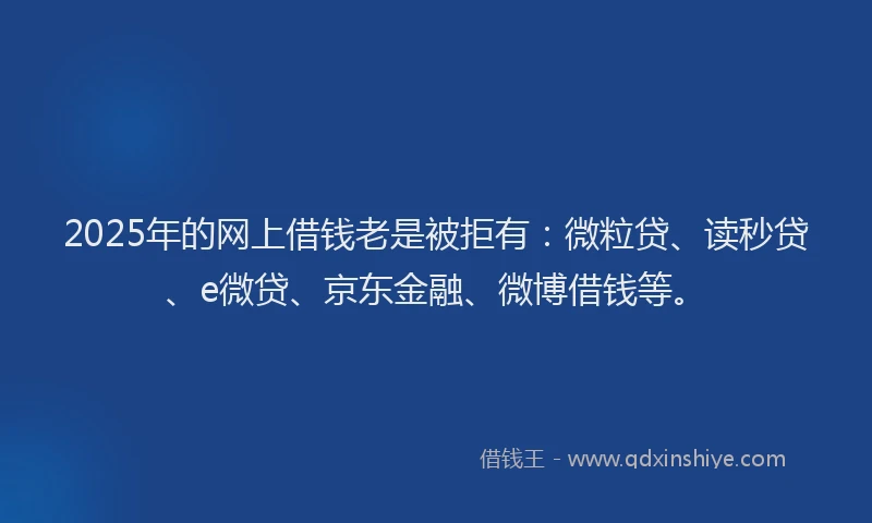2025年的网上借钱老是被拒有：微粒贷、读秒贷、e微贷、京东金融、微博借钱等。