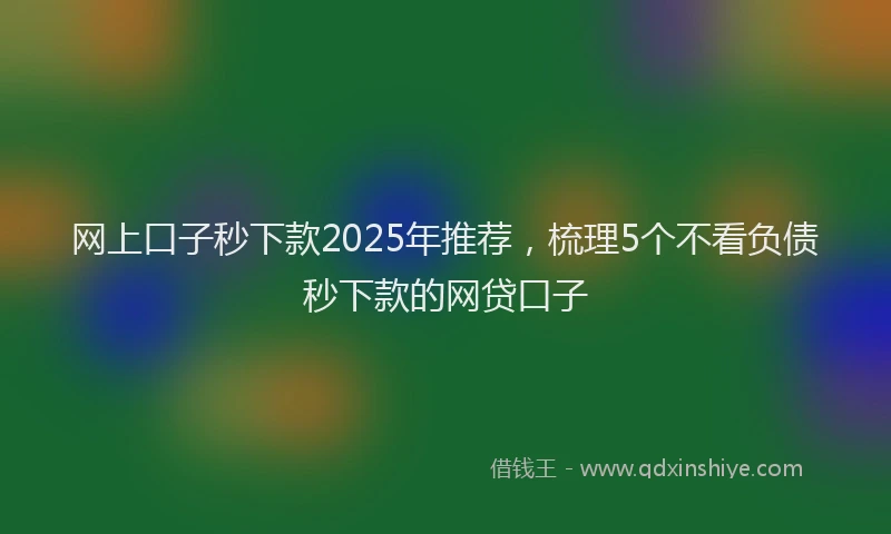 网上口子秒下款2025年推荐，梳理5个不看负债秒下款的网贷口子