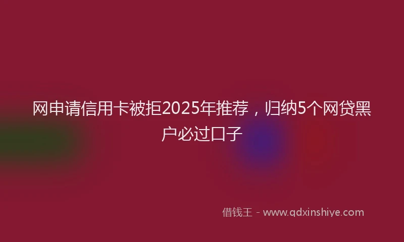 网申请信用卡被拒2025年推荐,归纳5个网贷黑户必过口子
