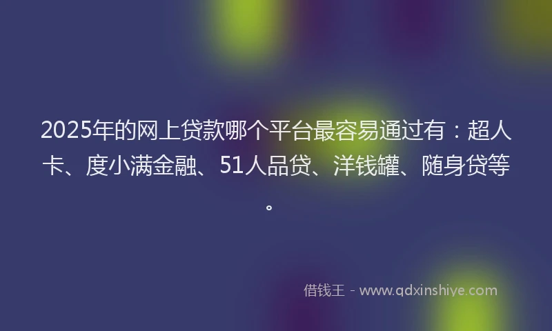 2025年的网上贷款哪个平台最容易通过有：超人卡、度小满金融、51人品贷、洋钱罐、随身贷等。