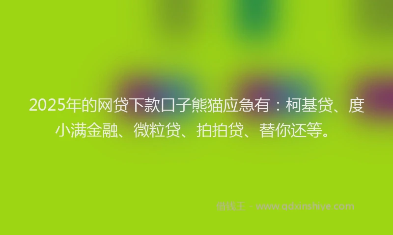 2025年的网贷下款口子熊猫应急有：柯基贷、度小满金融、微粒贷、拍拍贷、替你还等。