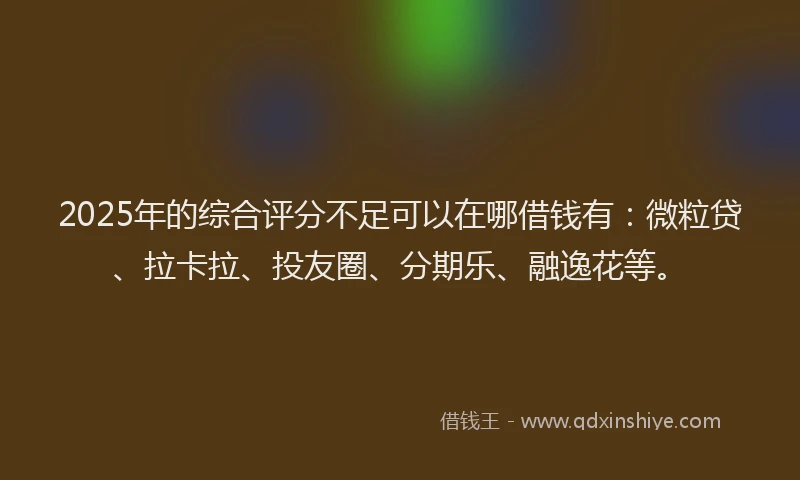 2025年的综合评分不足可以在哪借钱有：微粒贷、拉卡拉、投友圈、分期乐、融逸花等。