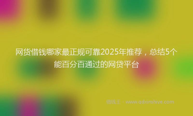 网货借钱哪家最正规可靠2025年推荐，总结5个能百分百通过的网贷平台