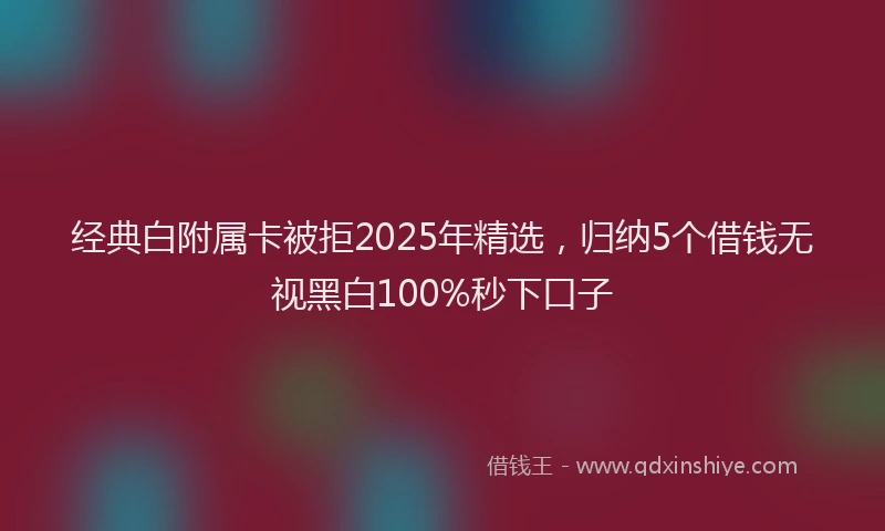 经典白附属卡被拒2025年精选，归纳5个借钱无视黑白100%秒下口子