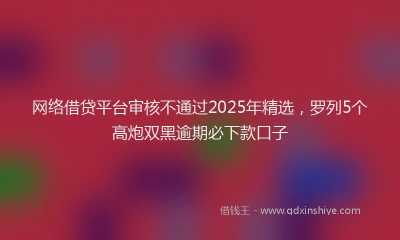 网络借贷平台审核不通过2025年精选，罗列5个高炮双黑逾期必下款口子