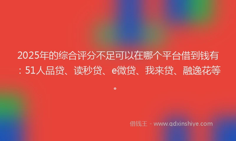 2025年的综合评分不足可以在哪个平台借到钱有：51人品贷、读秒贷、e微贷、我来贷、融逸花等。