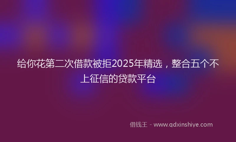 给你花第二次借款被拒2025年精选，整合五个不上征信的贷款平台