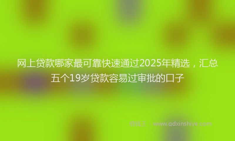 网上贷款哪家最可靠快速通过2025年精选，汇总五个19岁贷款容易过审批的口子