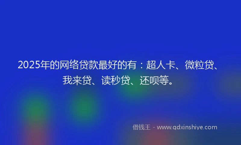2025年的网络贷款最好的有：超人卡、微粒贷、我来贷、读秒贷、还呗等。