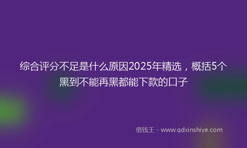 综合评分不足是什么原因2025年精选，概括5个黑到不能再黑都能下款的口子