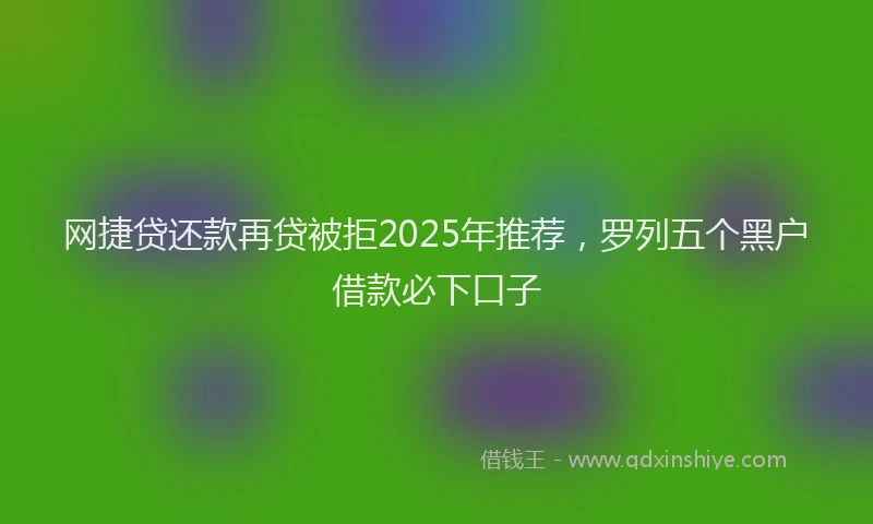 网捷贷还款再贷被拒2025年推荐，罗列五个黑户借款必下口子