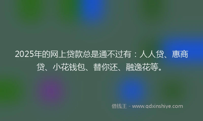 2025年的网上贷款总是通不过有：人人贷、惠商贷、小花钱包、替你还、融逸花等。