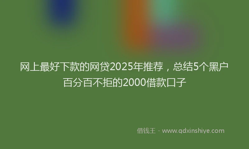 网上最好下款的网贷2025年推荐，总结5个黑户百分百不拒的2000借款口子