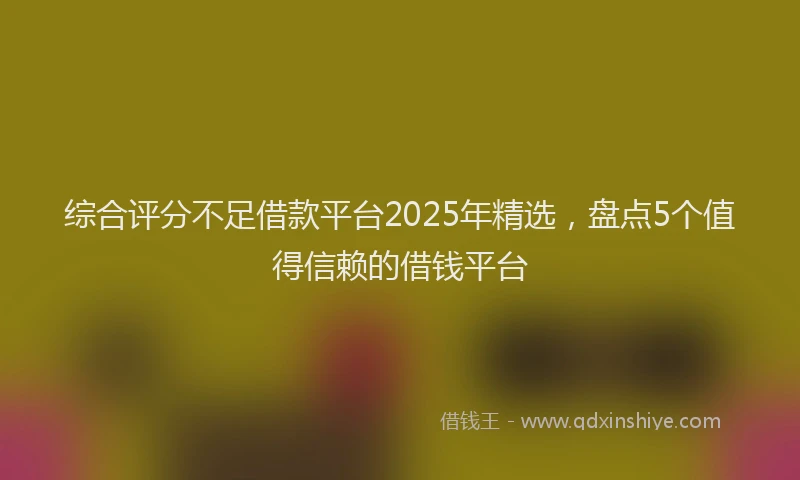综合评分不足借款平台2025年精选，盘点5个值得信赖的借钱平台