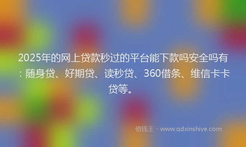 2025年的网上贷款秒过的平台能下款吗安全吗有：随身贷、好期贷、读秒贷、360借条、维信卡卡贷等。