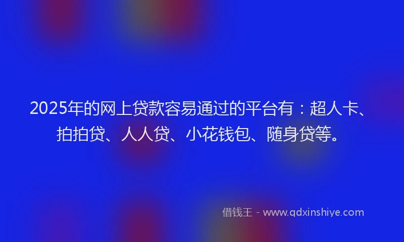 2025年的网上贷款容易通过的平台有：超人卡、拍拍贷、人人贷、小花钱包、随身贷等。