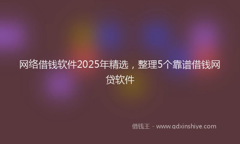 网络借钱软件2025年精选，整理5个靠谱借钱网贷软件