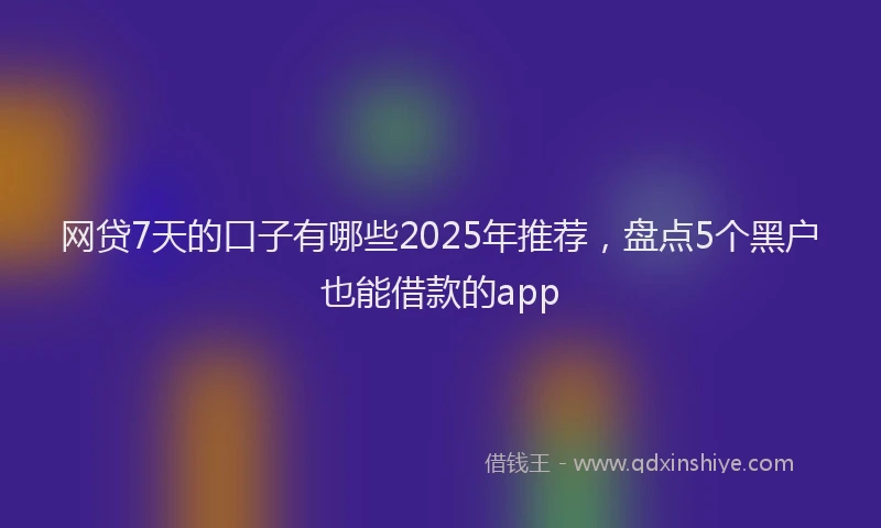 网贷7天的口子有哪些2025年推荐，盘点5个黑户也能借款的app