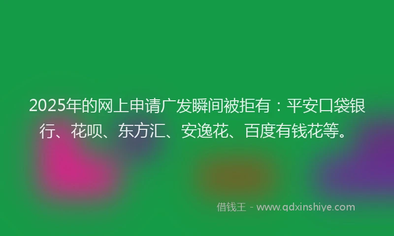 2025年的网上申请广发瞬间被拒有：平安口袋银行、花呗、东方汇、安逸花、百度有钱花等。