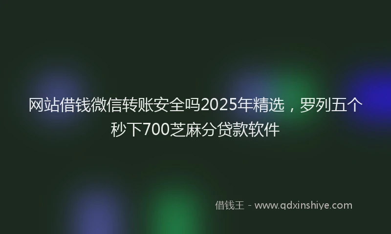 网站借钱微信转账安全吗2025年精选，罗列五个秒下700芝麻分贷款软件