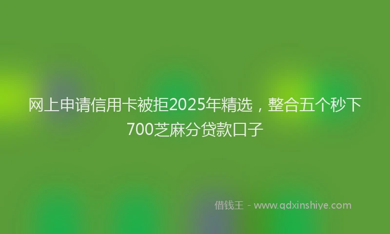 网上申请信用卡被拒2025年精选，整合五个秒下700芝麻分贷款口子
