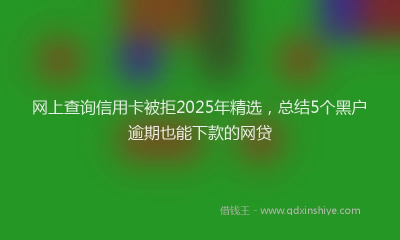 网上查询信用卡被拒2025年精选，总结5个黑户逾期也能下款的网贷