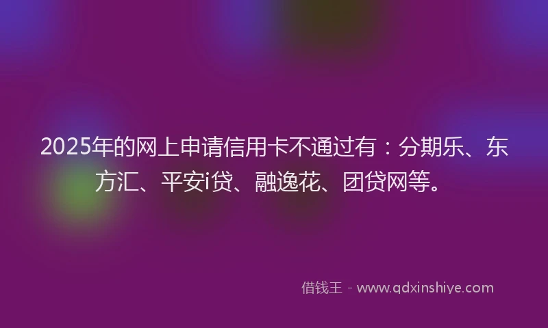 2025年的网上申请信用卡不通过有：分期乐、东方汇、平安i贷、融逸花、团贷网等。