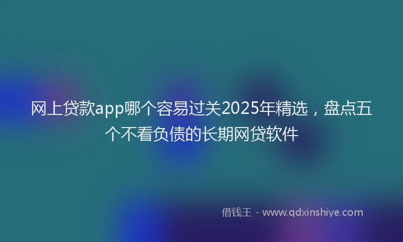 网上贷款app哪个容易过关2025年精选，盘点五个不看负债的长期网贷软件