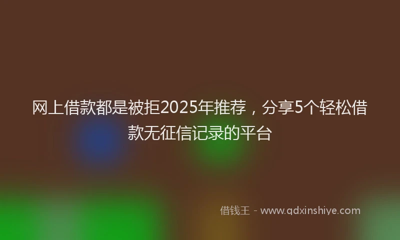 网上借款都是被拒2025年推荐，分享5个轻松借款无征信记录的平台