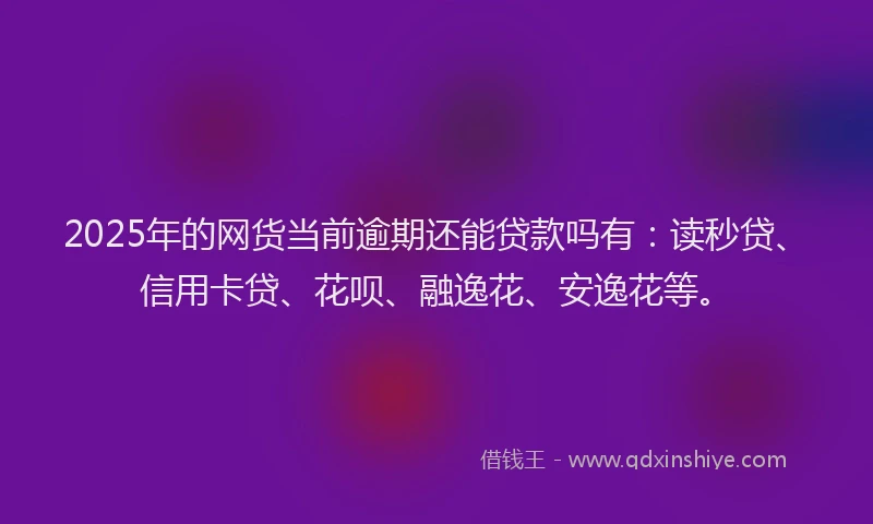 2025年的网货当前逾期还能贷款吗有：读秒贷、信用卡贷、花呗、融逸花、安逸花等。