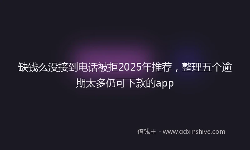 缺钱么没接到电话被拒2025年推荐，整理五个逾期太多仍可下款的app