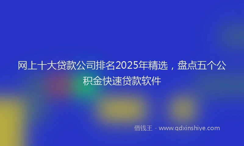 网上十大贷款公司排名2025年精选，盘点五个公积金快速贷款软件
