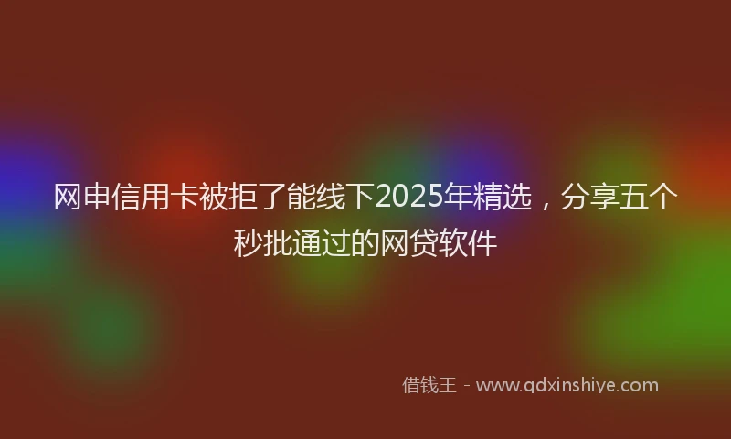 网申信用卡被拒了能线下2025年精选，分享五个秒批通过的网贷软件
