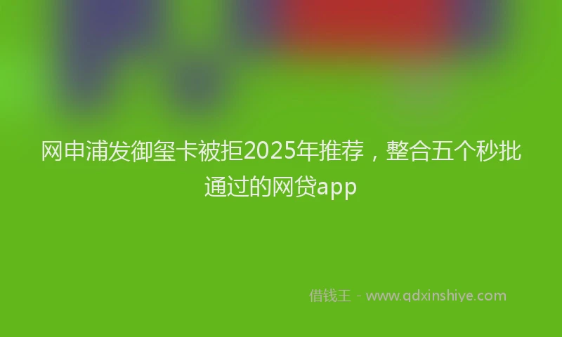 网申浦发御玺卡被拒2025年推荐，整合五个秒批通过的网贷app
