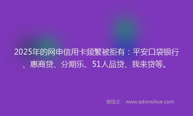 2025年的网申信用卡频繁被拒有:平安口袋银行、惠商贷、分期乐、51人品贷、我来贷等。
