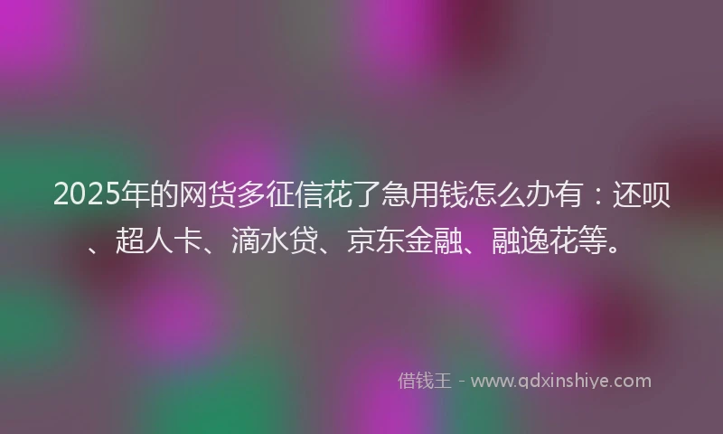2025年的网货多征信花了急用钱怎么办有：还呗、超人卡、滴水贷、京东金融、融逸花等。