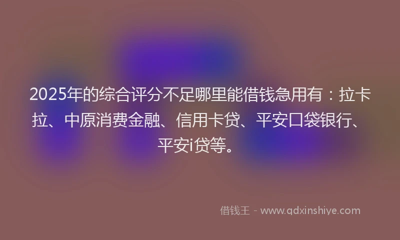 2025年的综合评分不足哪里能借钱急用有：拉卡拉、中原消费金融、信用卡贷、平安口袋银行、平安i贷等。