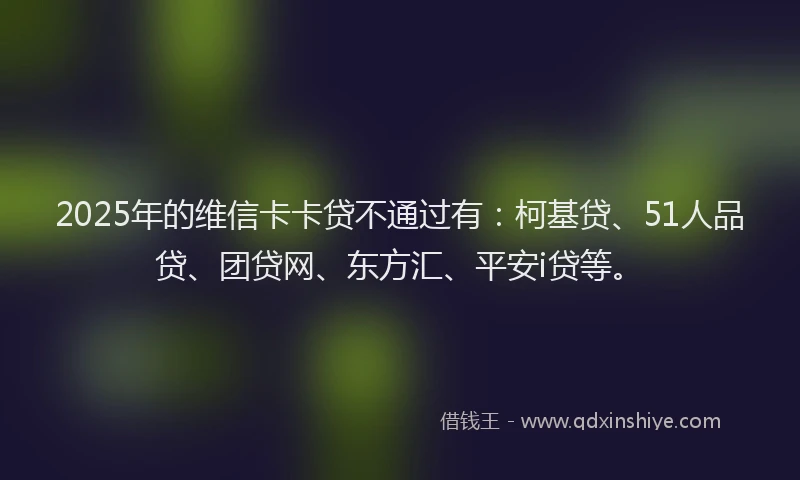 2025年的维信卡卡贷不通过有：柯基贷、51人品贷、团贷网、东方汇、平安i贷等。